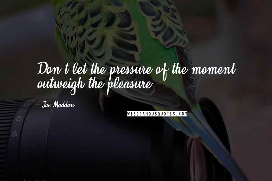 Joe Maddon quotes: Don't let the pressure of the moment outweigh the pleasure.