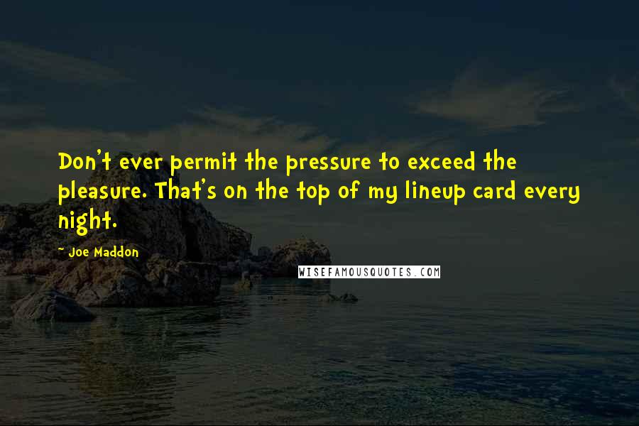 Joe Maddon quotes: Don't ever permit the pressure to exceed the pleasure. That's on the top of my lineup card every night.