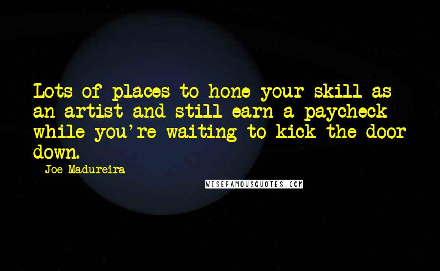 Joe Madureira quotes: Lots of places to hone your skill as an artist and still earn a paycheck while you're waiting to kick the door down.