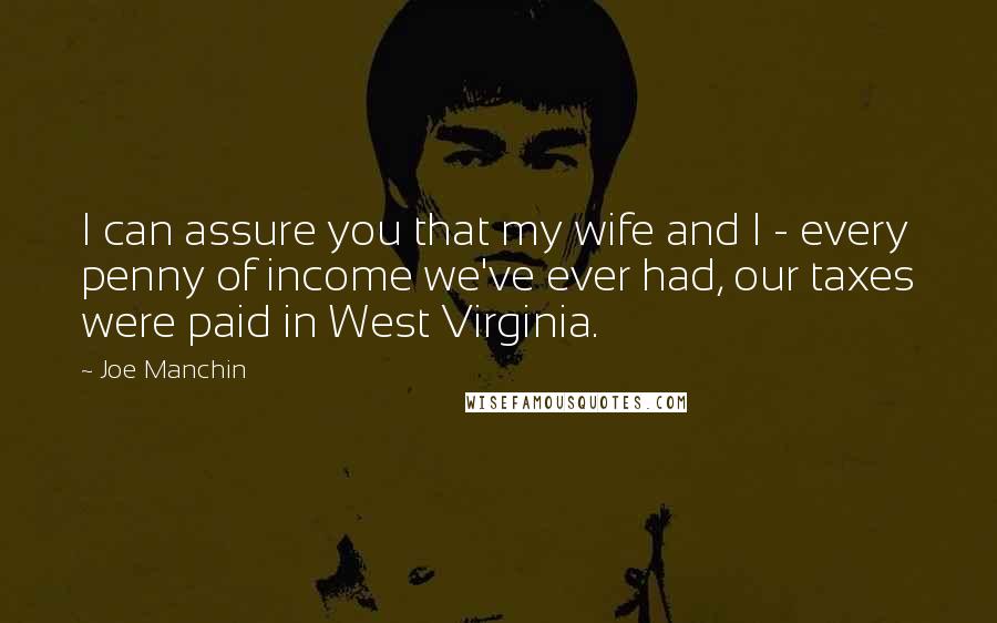 Joe Manchin quotes: I can assure you that my wife and I - every penny of income we've ever had, our taxes were paid in West Virginia.