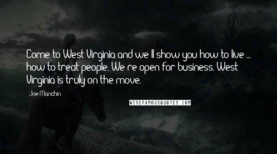 Joe Manchin quotes: Come to West Virginia and we'll show you how to live ... how to treat people. We're open for business. West Virginia is truly on the move.
