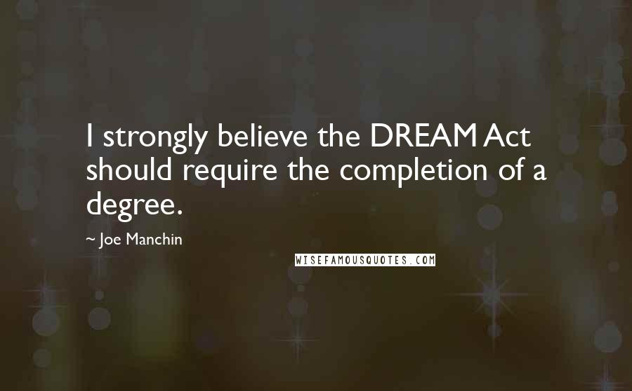 Joe Manchin quotes: I strongly believe the DREAM Act should require the completion of a degree.