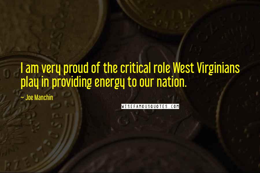 Joe Manchin quotes: I am very proud of the critical role West Virginians play in providing energy to our nation.
