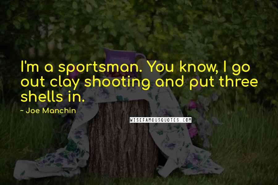 Joe Manchin quotes: I'm a sportsman. You know, I go out clay shooting and put three shells in.