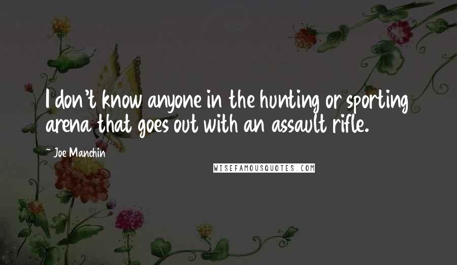 Joe Manchin quotes: I don't know anyone in the hunting or sporting arena that goes out with an assault rifle.