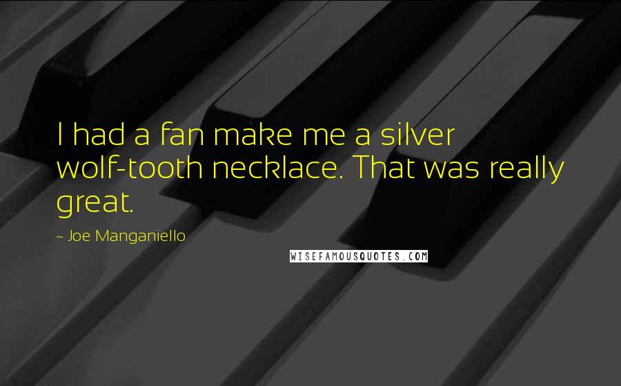 Joe Manganiello quotes: I had a fan make me a silver wolf-tooth necklace. That was really great.