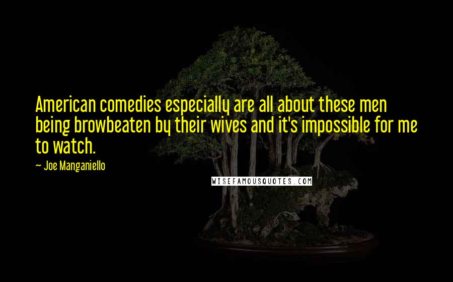 Joe Manganiello quotes: American comedies especially are all about these men being browbeaten by their wives and it's impossible for me to watch.