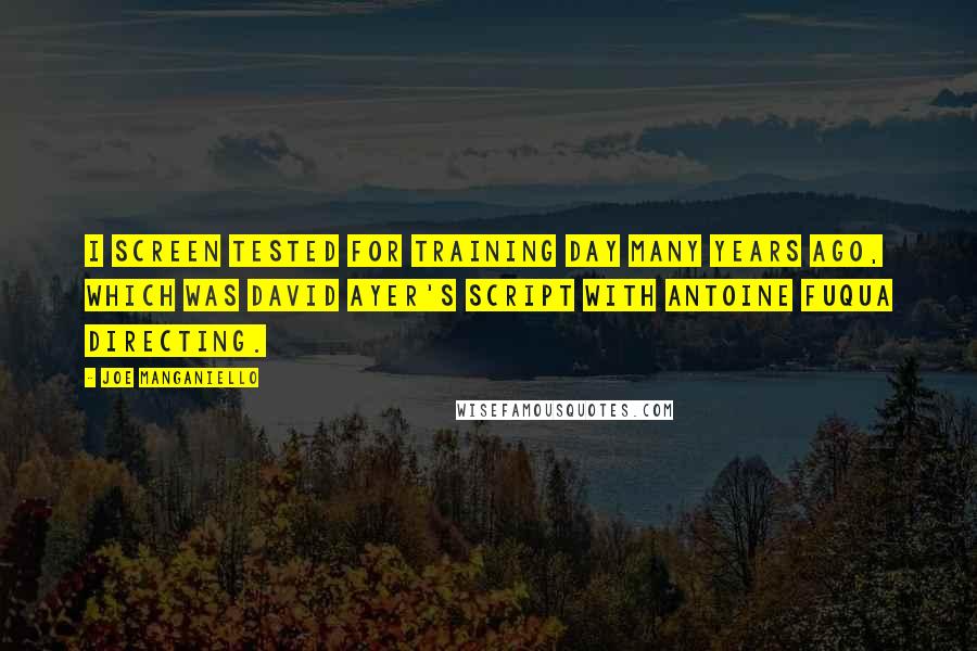 Joe Manganiello quotes: I screen tested for Training Day many years ago, which was David Ayer's script with Antoine Fuqua directing.