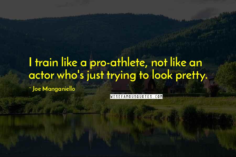 Joe Manganiello quotes: I train like a pro-athlete, not like an actor who's just trying to look pretty.