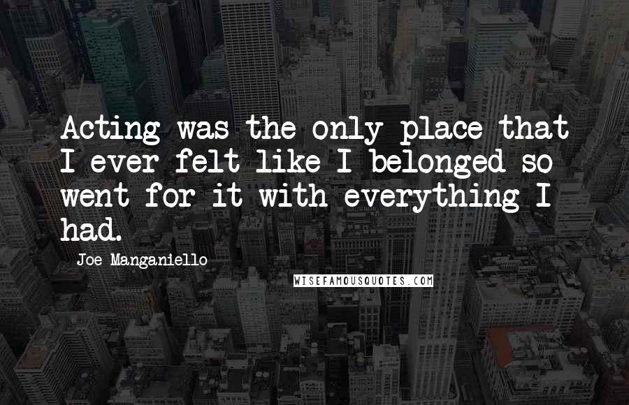 Joe Manganiello quotes: Acting was the only place that I ever felt like I belonged so went for it with everything I had.