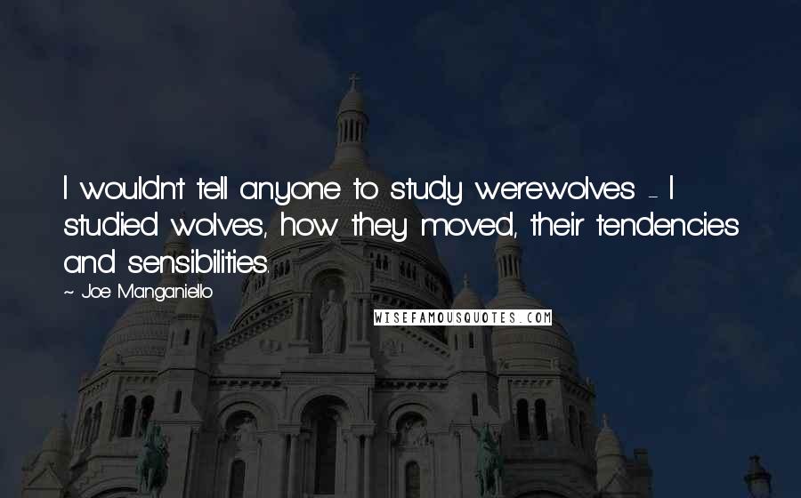 Joe Manganiello quotes: I wouldn't tell anyone to study werewolves - I studied wolves, how they moved, their tendencies and sensibilities.