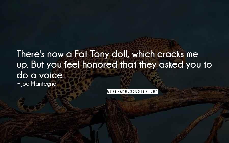 Joe Mantegna quotes: There's now a Fat Tony doll, which cracks me up. But you feel honored that they asked you to do a voice. Joe Mantegna quotes: There's now a Fat Tony doll, which cracks me up. But you feel honored that they asked you to do a voice.
