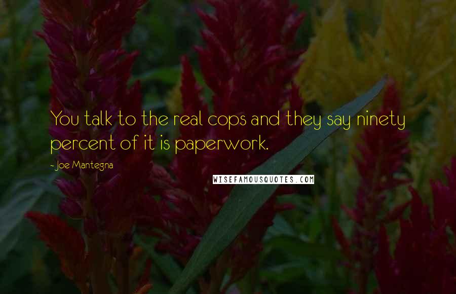 Joe Mantegna quotes: You talk to the real cops and they say ninety percent of it is paperwork.