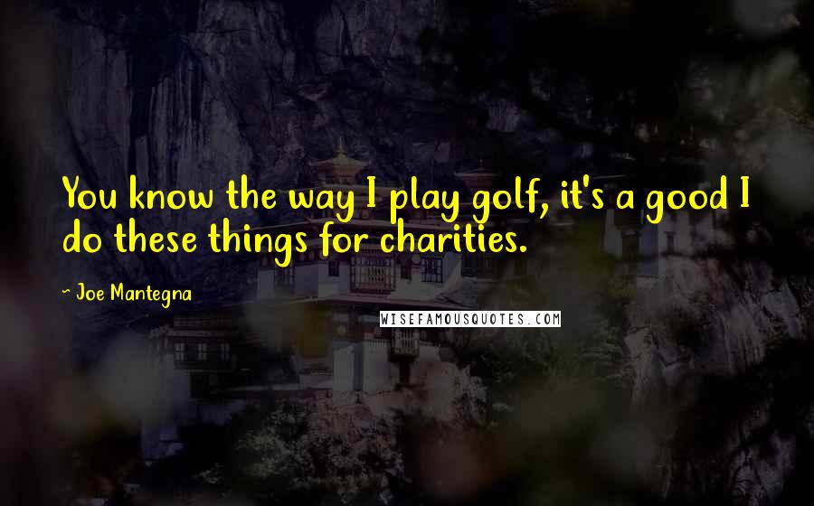 Joe Mantegna quotes: You know the way I play golf, it's a good I do these things for charities.