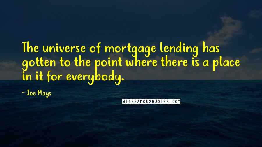 Joe Mays quotes: The universe of mortgage lending has gotten to the point where there is a place in it for everybody. Joe Mays quotes: The universe of mortgage lending has gotten to the point where there is a place in it for everybody.