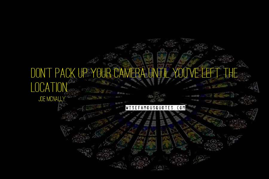 Joe McNally quotes: Don't pack up your camera until you've left the location.