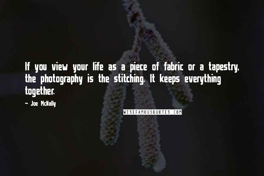 Joe McNally quotes: If you view your life as a piece of fabric or a tapestry, the photography is the stitching. It keeps everything together.