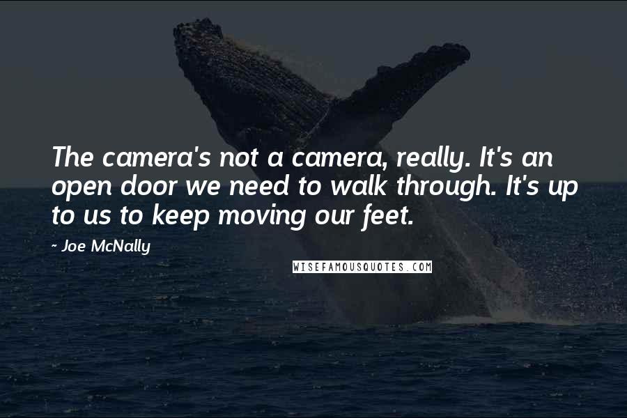 Joe McNally quotes: The camera's not a camera, really. It's an open door we need to walk through. It's up to us to keep moving our feet.