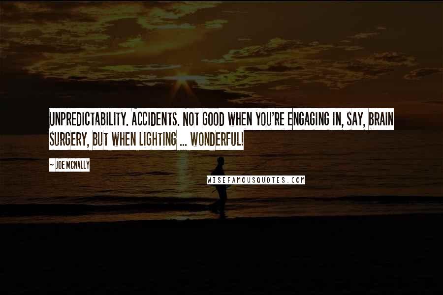 Joe McNally quotes: Unpredictability. Accidents. Not good when you're engaging in, say, brain surgery, but when lighting ... wonderful! Joe McNally quotes: Unpredictability. Accidents. Not good when you're engaging in, say, brain surgery, but when lighting ... wonderful!