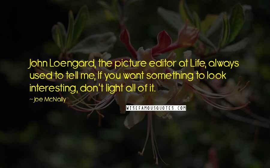 Joe McNally quotes: John Loengard, the picture editor at Life, always used to tell me, If you want something to look interesting, don't light all of it.