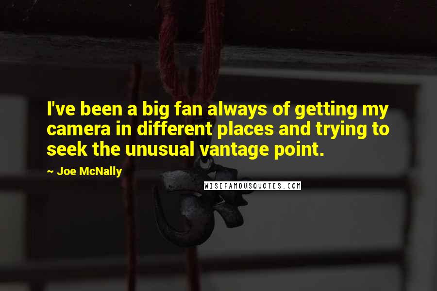 Joe McNally quotes: I've been a big fan always of getting my camera in different places and trying to seek the unusual vantage point.