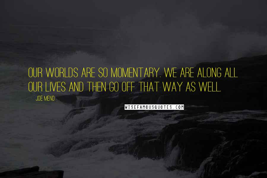 Joe Meno quotes: Our worlds are so momentary. We are along all our lives and then go off that way as well.