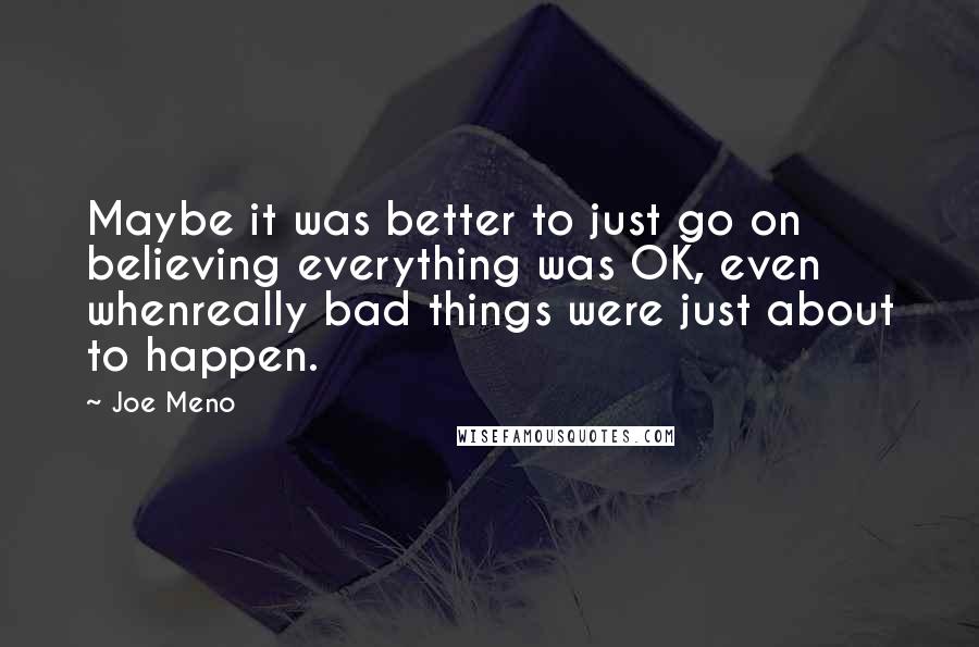 Joe Meno quotes: Maybe it was better to just go on believing everything was OK, even whenreally bad things were just about to happen. Joe Meno quotes: Maybe it was better to just go on believing everything was OK, even whenreally bad things were just about to happen.