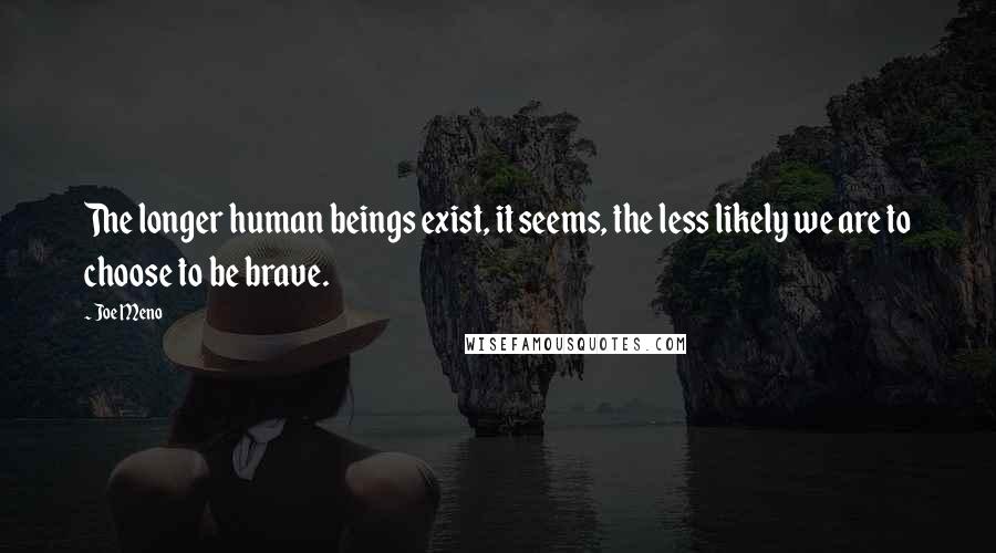 Joe Meno quotes: The longer human beings exist, it seems, the less likely we are to choose to be brave.
