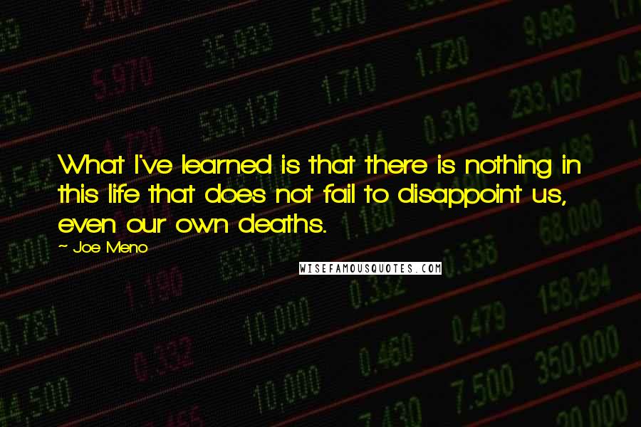 Joe Meno quotes: What I've learned is that there is nothing in this life that does not fail to disappoint us, even our own deaths. Joe Meno quotes: What I've learned is that there is nothing in this life that does not fail to disappoint us, even our own deaths.