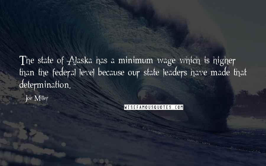 Joe Miller quotes: The state of Alaska has a minimum wage which is higher than the federal level because our state leaders have made that determination.