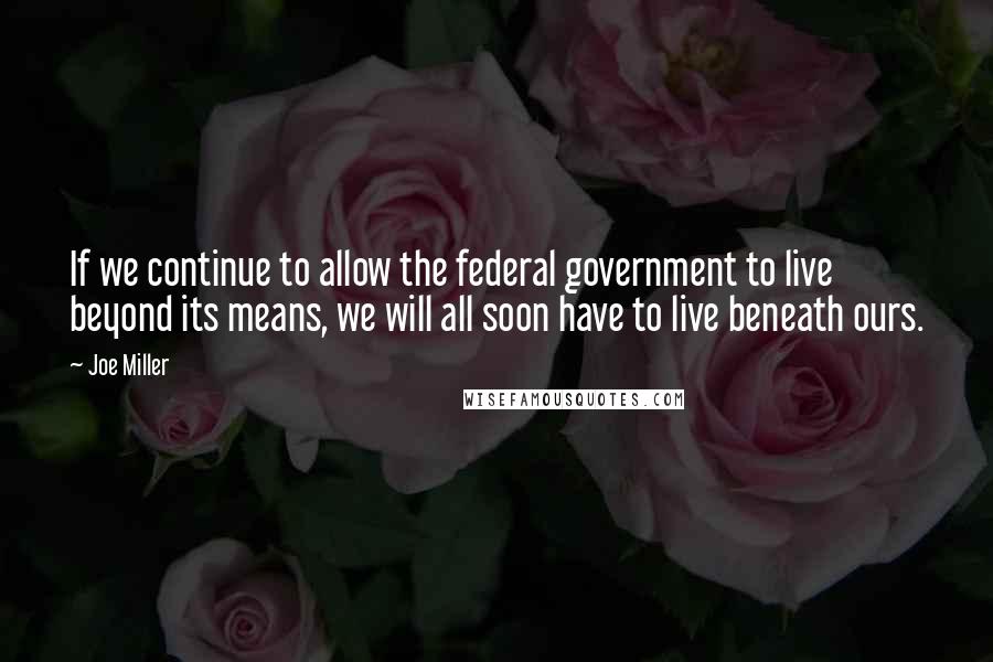 Joe Miller quotes: If we continue to allow the federal government to live beyond its means, we will all soon have to live beneath ours.