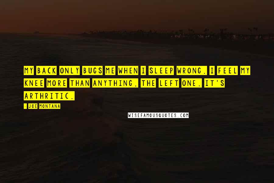 Joe Montana quotes: My back only bugs me when I sleep wrong. I feel my knee more than anything, the left one. It's arthritic.