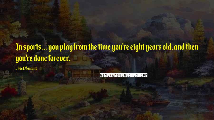 Joe Montana quotes: In sports ... you play from the time you're eight years old, and then you're done forever.