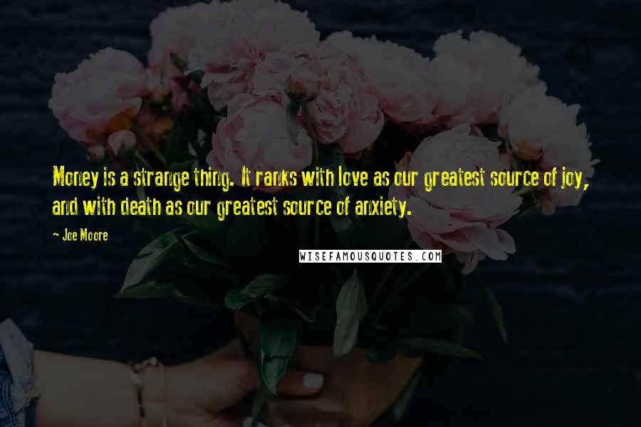 Joe Moore quotes: Money is a strange thing. It ranks with love as our greatest source of joy, and with death as our greatest source of anxiety. Joe Moore quotes: Money is a strange thing. It ranks with love as our greatest source of joy, and with death as our greatest source of anxiety.