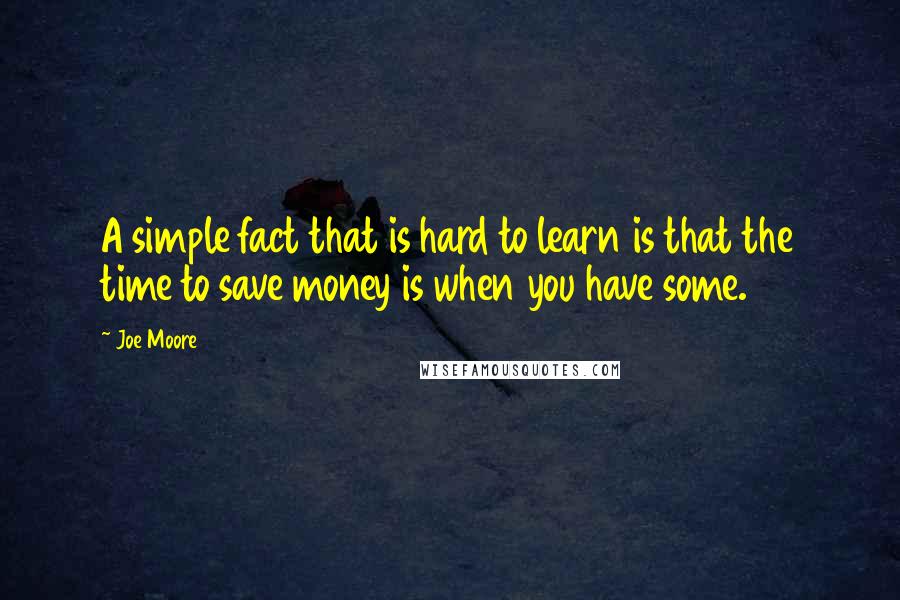 Joe Moore quotes: A simple fact that is hard to learn is that the time to save money is when you have some.