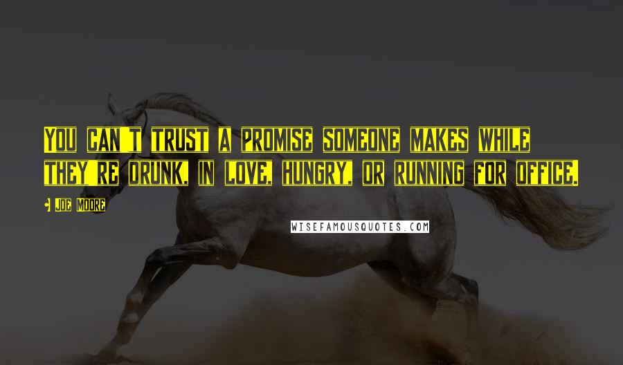 Joe Moore quotes: You can't trust a promise someone makes while they're drunk, in love, hungry, or running for office. Joe Moore quotes: You can't trust a promise someone makes while they're drunk, in love, hungry, or running for office.