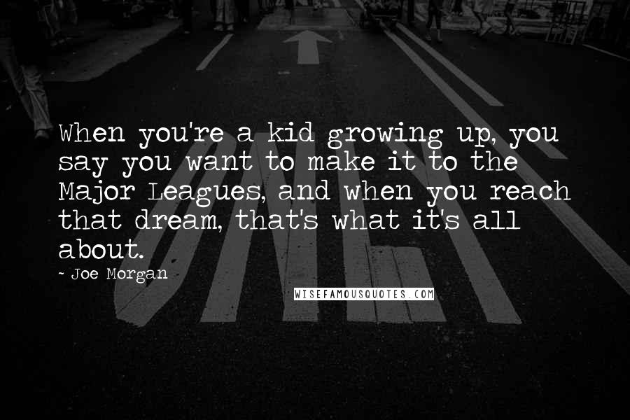 Joe Morgan quotes: When you're a kid growing up, you say you want to make it to the Major Leagues, and when you reach that dream, that's what it's all about.