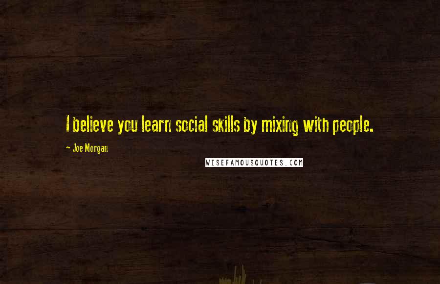 Joe Morgan quotes: I believe you learn social skills by mixing with people.