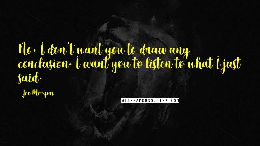 Joe Morgan quotes: No, I don't want you to draw any conclusion. I want you to listen to what I just said.