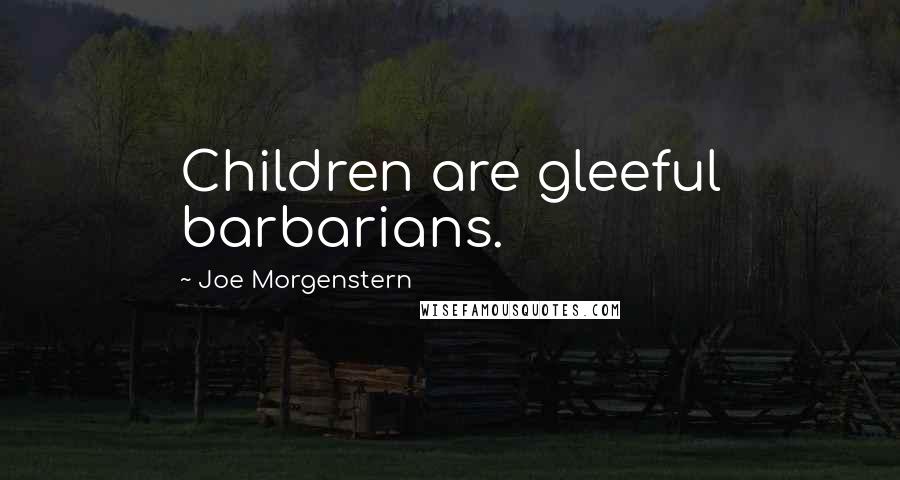 Joe Morgenstern quotes: Children are gleeful barbarians.