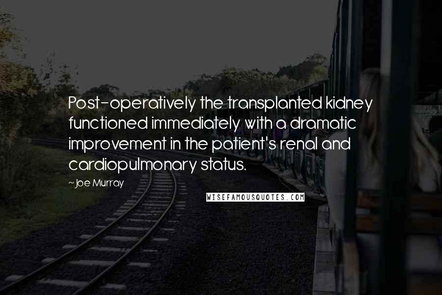 Joe Murray quotes: Post-operatively the transplanted kidney functioned immediately with a dramatic improvement in the patient's renal and cardiopulmonary status.