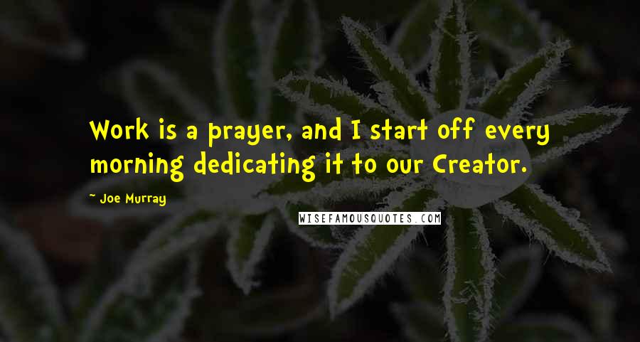 Joe Murray quotes: Work is a prayer, and I start off every morning dedicating it to our Creator.