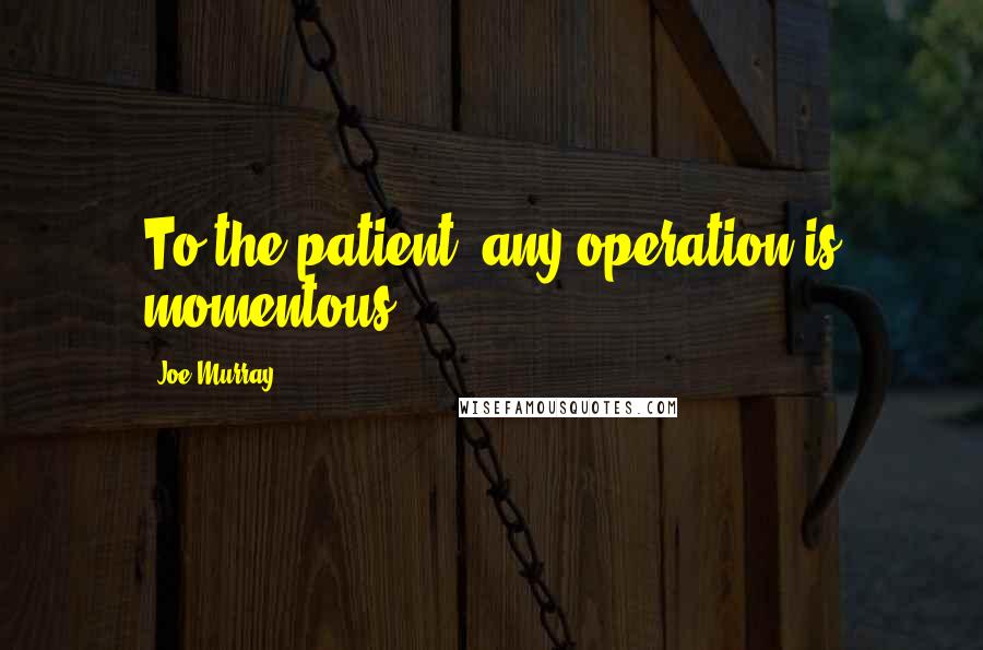 Joe Murray quotes: To the patient, any operation is momentous.