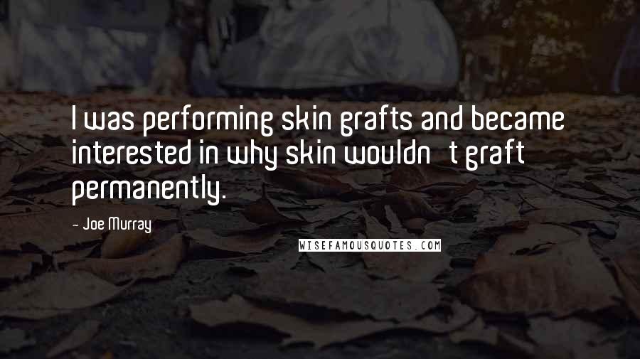 Joe Murray quotes: I was performing skin grafts and became interested in why skin wouldn't graft permanently.