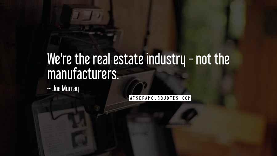 Joe Murray quotes: We're the real estate industry - not the manufacturers.