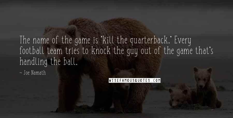 Joe Namath quotes: The name of the game is 'kill the quarterback.' Every football team tries to knock the guy out of the game that's handling the ball.