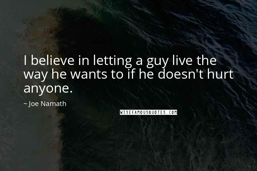 Joe Namath quotes: I believe in letting a guy live the way he wants to if he doesn't hurt anyone.
