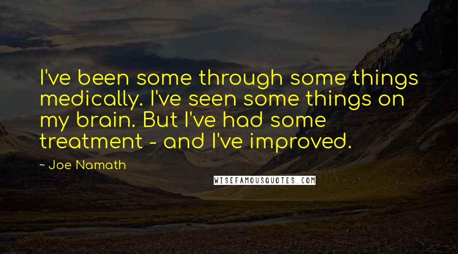 Joe Namath quotes: I've been some through some things medically. I've seen some things on my brain. But I've had some treatment - and I've improved.