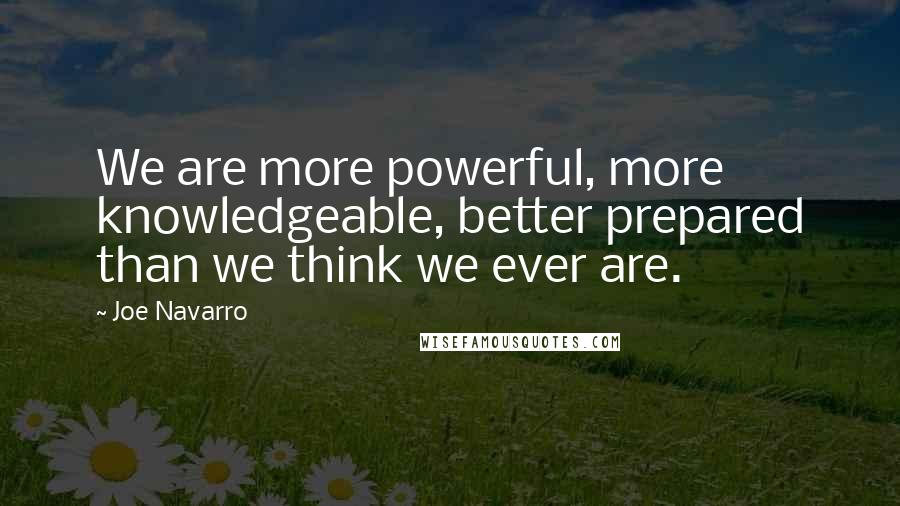 Joe Navarro quotes: We are more powerful, more knowledgeable, better prepared than we think we ever are.