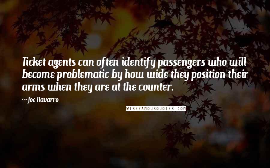 Joe Navarro quotes: Ticket agents can often identify passengers who will become problematic by how wide they position their arms when they are at the counter.